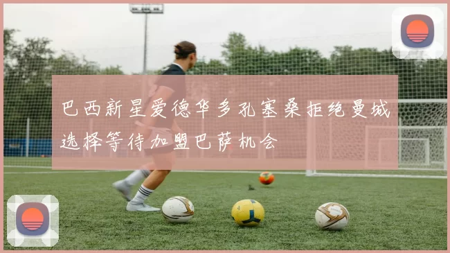 巴西新星爱德华多孔塞桑拒绝曼城选择等待加盟巴萨机会