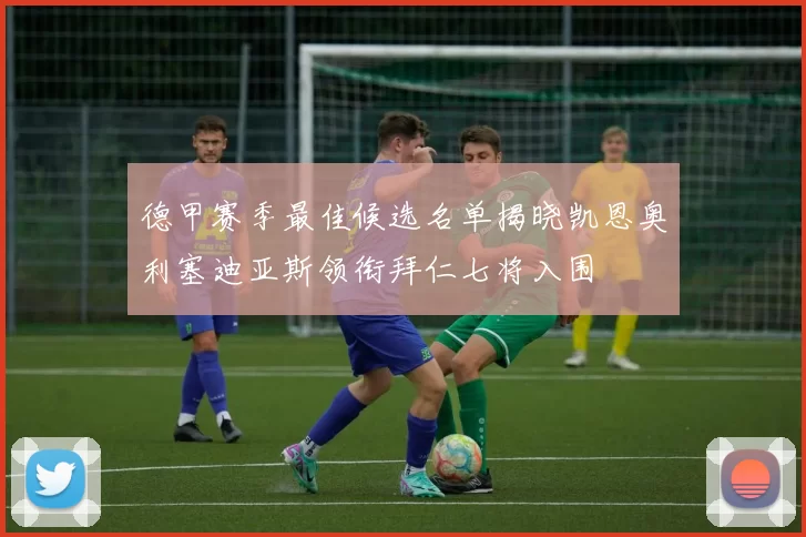 德甲赛季最佳候选名单揭晓凯恩奥利塞迪亚斯领衔拜仁七将入围