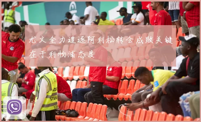 尤文全力追逐阿利松转会成败关键在于利物浦态度
