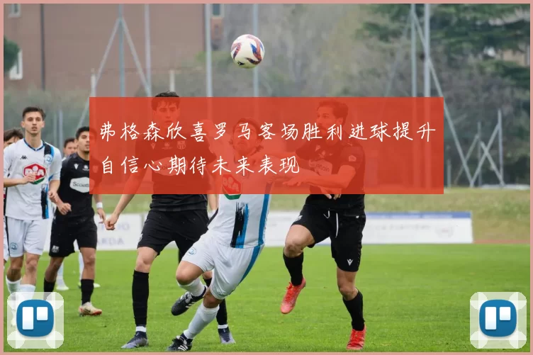 弗格森欣喜罗马客场胜利进球提升自信心期待未来表现