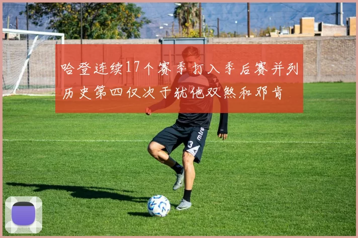 哈登连续17个赛季打入季后赛并列历史第四仅次于犹他双煞和邓肯