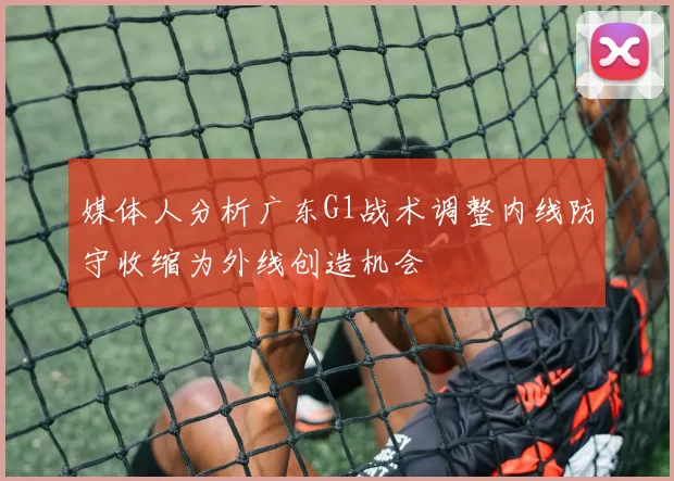 媒体人分析广东G1战术调整内线防守收缩为外线创造机会