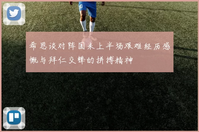 希恩谈对阵国米上半场艰难经历感慨与拜仁交锋的拼搏精神