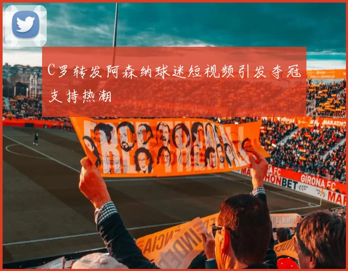 C罗转发阿森纳球迷短视频引发夺冠支持热潮