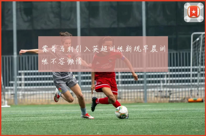 蒙哥马利引入英超训练新规早晨训练不容懒惰