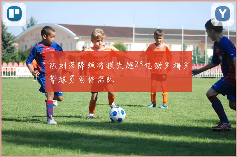 热刺若降级将损失超25亿镑罗梅罗等球员或将离队