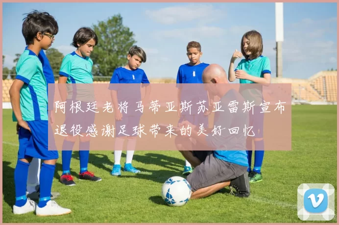 阿根廷老将马蒂亚斯苏亚雷斯宣布退役感谢足球带来的美好回忆