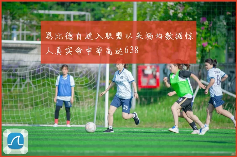 恩比德自进入联盟以来场均数据惊人真实命中率高达638