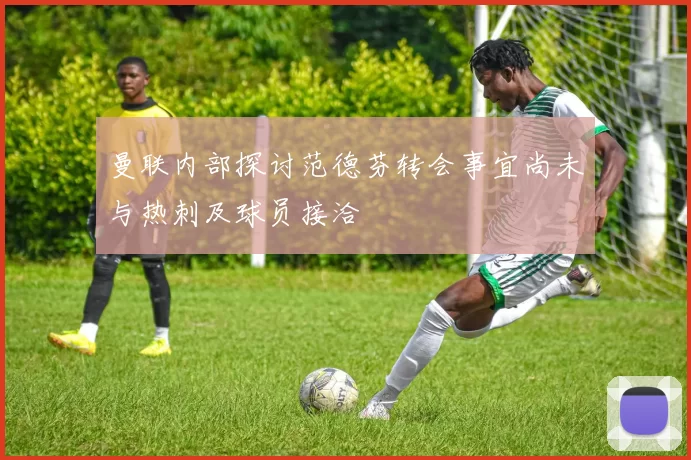 曼联内部探讨范德芬转会事宜尚未与热刺及球员接洽