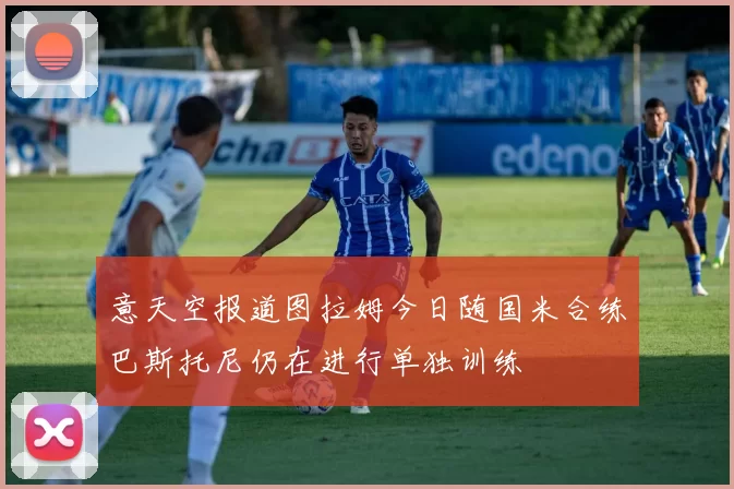 意天空报道图拉姆今日随国米合练巴斯托尼仍在进行单独训练