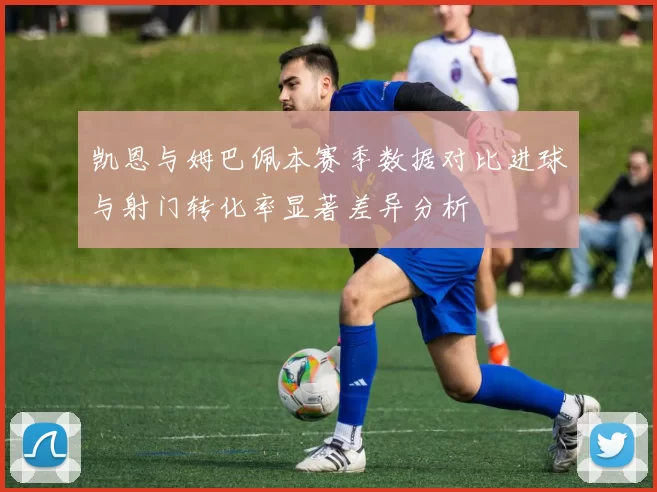 凯恩与姆巴佩本赛季数据对比进球与射门转化率显著差异分析