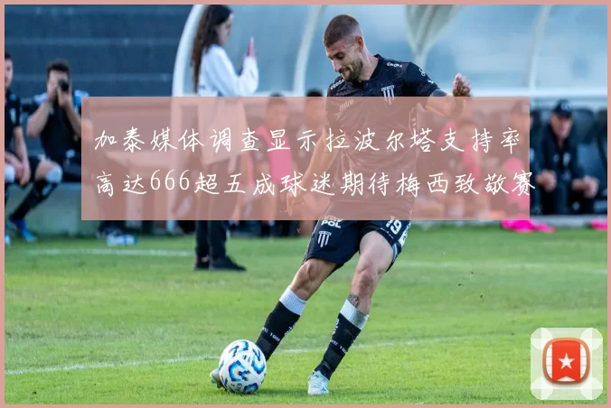 加泰媒体调查显示拉波尔塔支持率高达666超五成球迷期待梅西致敬赛
