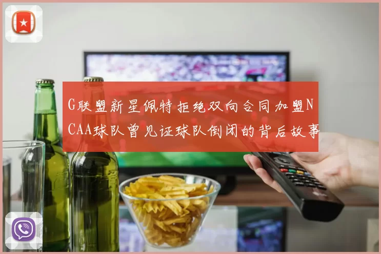 G联盟新星佩特拒绝双向合同加盟NCAA球队曾见证球队倒闭的背后故事