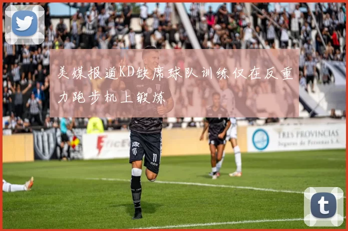 美媒报道KD缺席球队训练仅在反重力跑步机上锻炼
