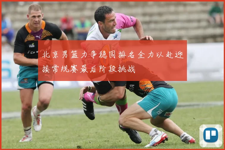 北京男篮力争稳固排名全力以赴迎接常规赛最后阶段挑战