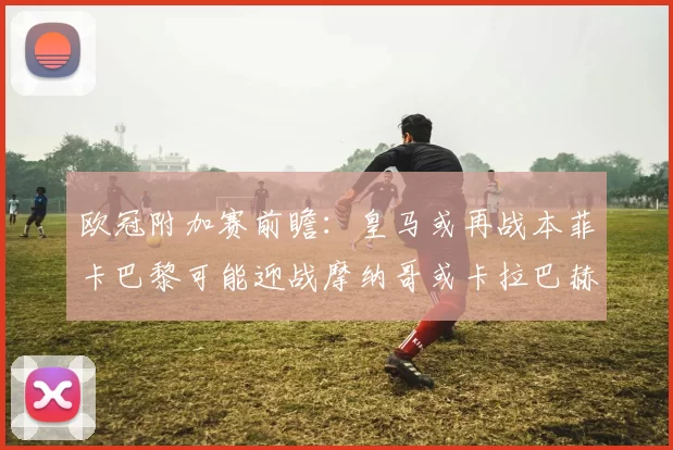 欧冠附加赛前瞻：皇马或再战本菲卡巴黎可能迎战摩纳哥或卡拉巴赫